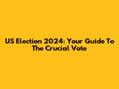 US Election 2024: Your Guide To The Crucial Vote