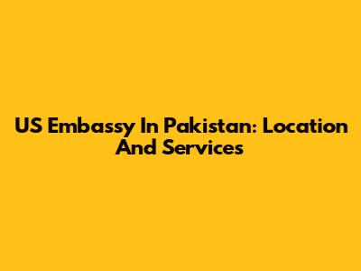 US Embassy In Pakistan: Location And Services