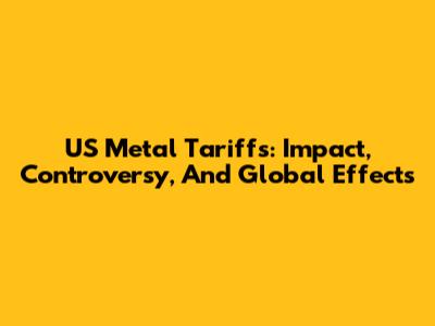 US Metal Tariffs: Impact, Controversy, And Global Effects