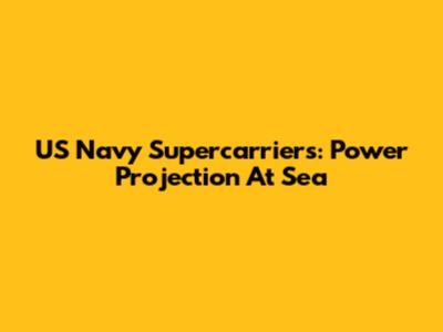 US Navy Supercarriers: Power Projection At Sea