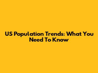 US Population Trends: What You Need To Know