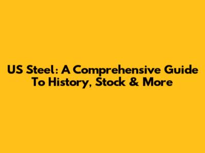 US Steel: A Comprehensive Guide To History, Stock & More