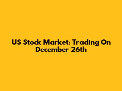 US Stock Market: Trading On December 26th