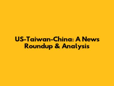 US-Taiwan-China: A News Roundup & Analysis