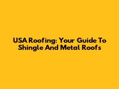 USA Roofing: Your Guide To Shingle And Metal Roofs