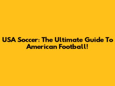 USA Soccer: The Ultimate Guide To American Football!