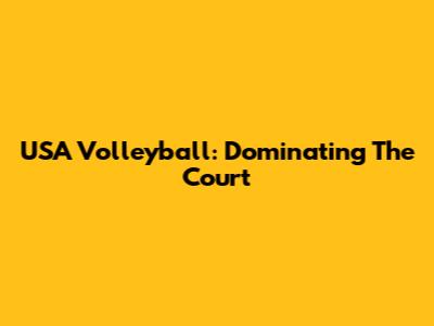 USA Volleyball: Dominating The Court