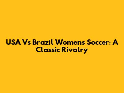 USA Vs Brazil Women's Soccer: A Classic Rivalry