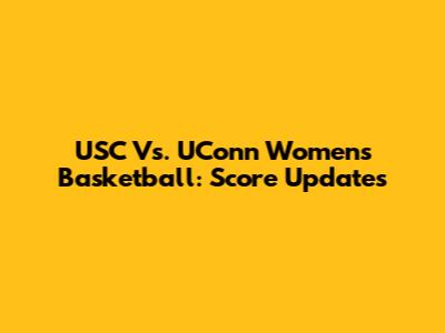 USC Vs. UConn Women's Basketball: Score Updates