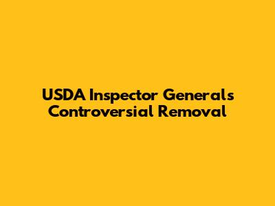 USDA Inspector General's Controversial Removal