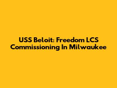 USS Beloit: Freedom LCS Commissioning In Milwaukee