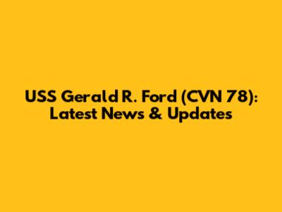 USS Gerald R. Ford (CVN 78): Latest News & Updates
