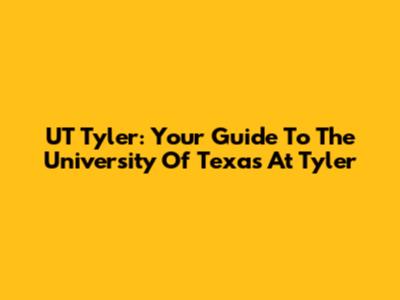 UT Tyler: Your Guide To The University Of Texas At Tyler