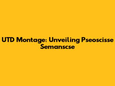 UTD Montage: Unveiling Pseoscisse Semanscse