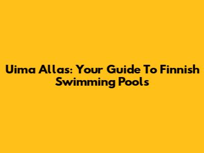Uima Allas: Your Guide To Finnish Swimming Pools