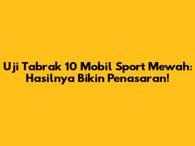 Uji Tabrak 10 Mobil Sport Mewah: Hasilnya Bikin Penasaran!