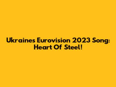 Ukraine's Eurovision 2023 Song: Heart Of Steel!