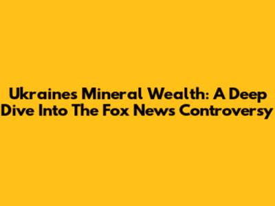 Ukraine's Mineral Wealth: A Deep Dive Into The Fox News Controversy