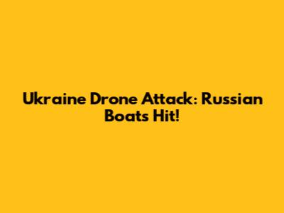 Ukraine Drone Attack: Russian Boats Hit!