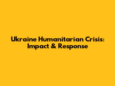 Ukraine Humanitarian Crisis: Impact & Response