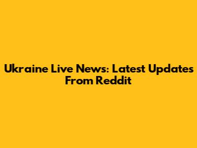 Ukraine Live News: Latest Updates From Reddit
