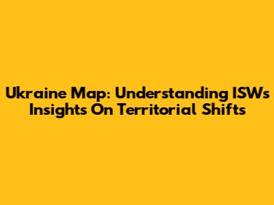 Ukraine Map: Understanding ISW's Insights On Territorial Shifts