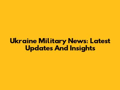 Ukraine Military News: Latest Updates And Insights