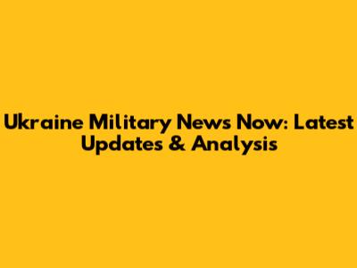 Ukraine Military News Now: Latest Updates & Analysis