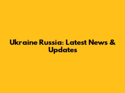 Ukraine Russia: Latest News & Updates