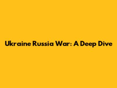 Ukraine Russia War: A Deep Dive