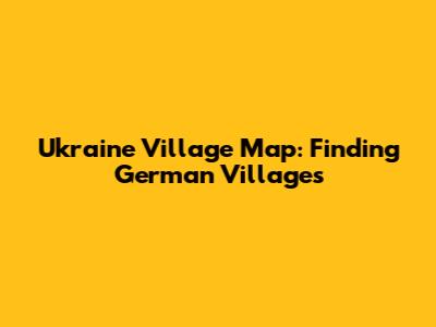 Ukraine Village Map: Finding German Villages