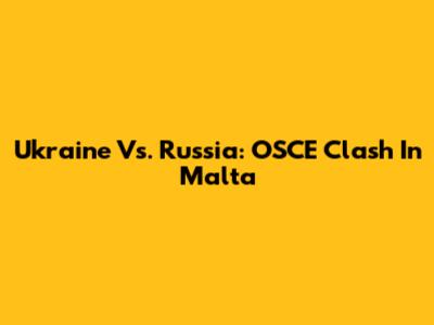 Ukraine Vs. Russia: OSCE Clash In Malta