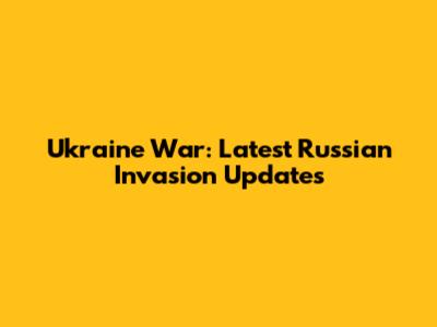 Ukraine War: Latest Russian Invasion Updates