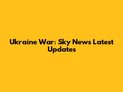 Ukraine War: Sky News Latest Updates