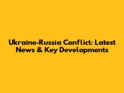 Ukraine-Russia Conflict: Latest News & Key Developments