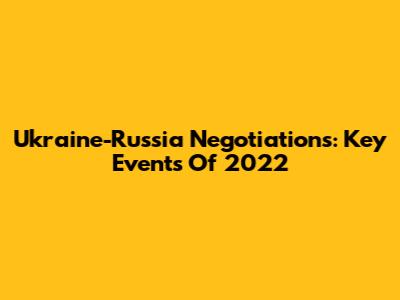Ukraine-Russia Negotiations: Key Events Of 2022