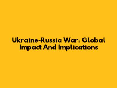 Ukraine-Russia War: Global Impact And Implications