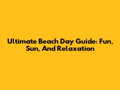 Ultimate Beach Day Guide: Fun, Sun, And Relaxation