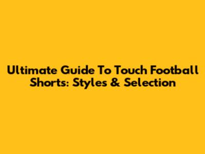 Ultimate Guide To Touch Football Shorts: Styles & Selection