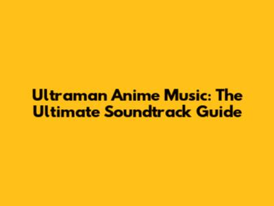 Ultraman Anime Music: The Ultimate Soundtrack Guide