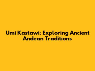 Umi Kastawi: Exploring Ancient Andean Traditions