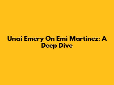 Unai Emery On Emi Martinez: A Deep Dive