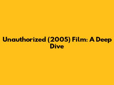 Unauthorized (2005) Film: A Deep Dive