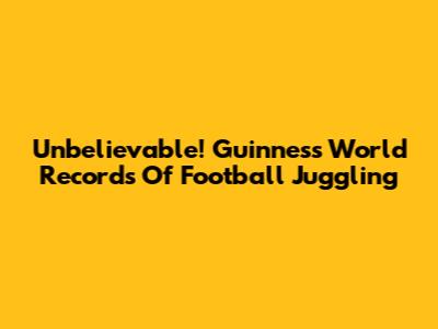 Unbelievable! Guinness World Records Of Football Juggling