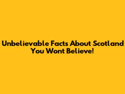 Unbelievable Facts About Scotland You Won't Believe!
