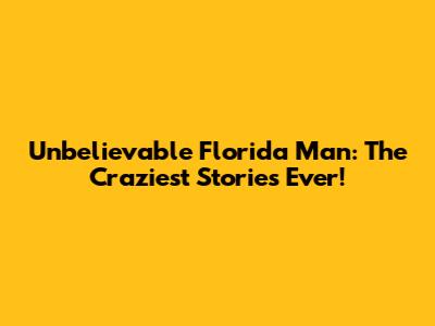 Unbelievable Florida Man: The Craziest Stories Ever!