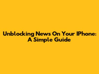 Unblocking News On Your IPhone: A Simple Guide