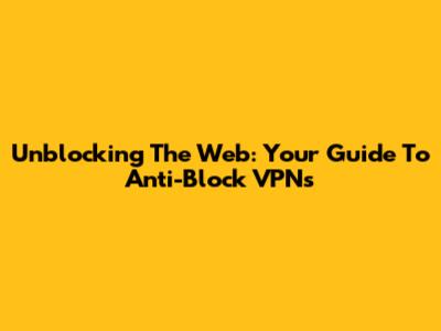 Unblocking The Web: Your Guide To Anti-Block VPNs