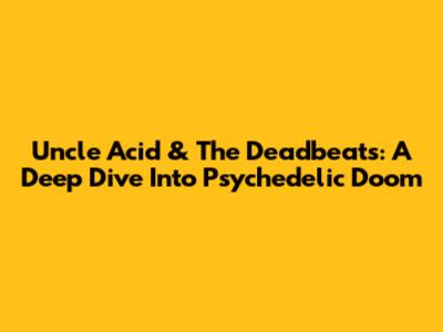 Uncle Acid & The Deadbeats: A Deep Dive Into Psychedelic Doom
