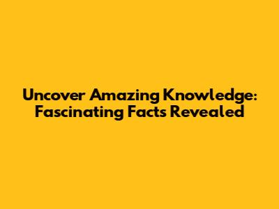 Uncover Amazing Knowledge: Fascinating Facts Revealed